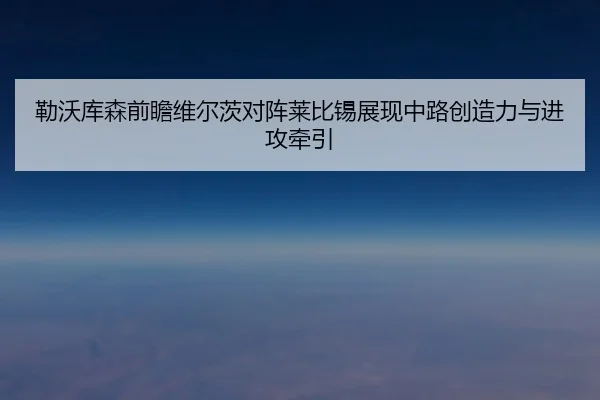 勒沃库森前瞻维尔茨对阵莱比锡展现中路创造力与进攻牵引