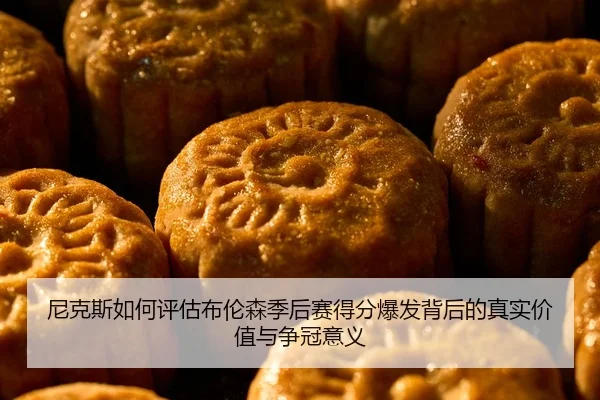 尼克斯如何评估布伦森季后赛得分爆发背后的真实价值与争冠意义