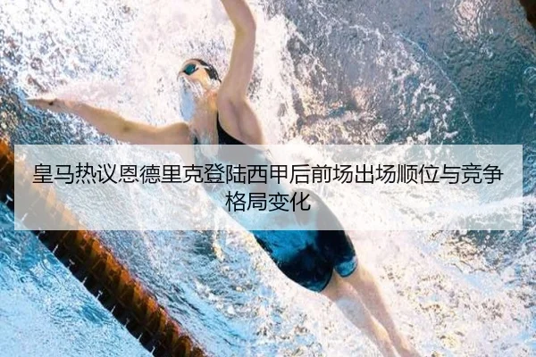 皇马热议恩德里克登陆西甲后前场出场顺位与竞争格局变化