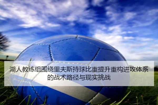 湖人教练组围绕里夫斯持球比重提升重构进攻体系的战术路径与现实挑战